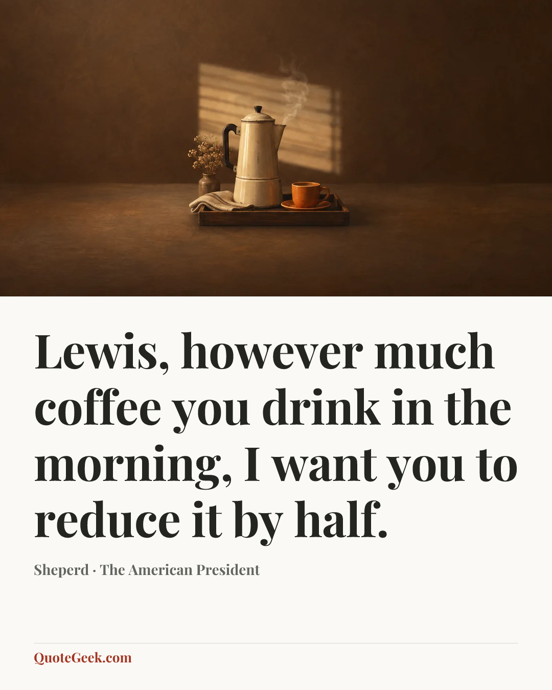 “Lewis, however much coffee you drink in the morning, I want you to reduce it by half.” — Sheperd · The American President. Illustrated QuoteGeek card.