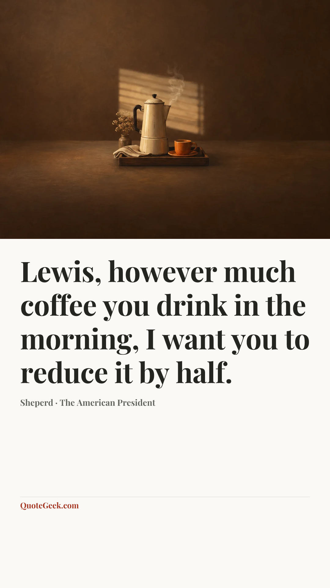 “Lewis, however much coffee you drink in the morning, I want you to reduce it by half.” — Sheperd · The American President. Illustrated QuoteGeek card.