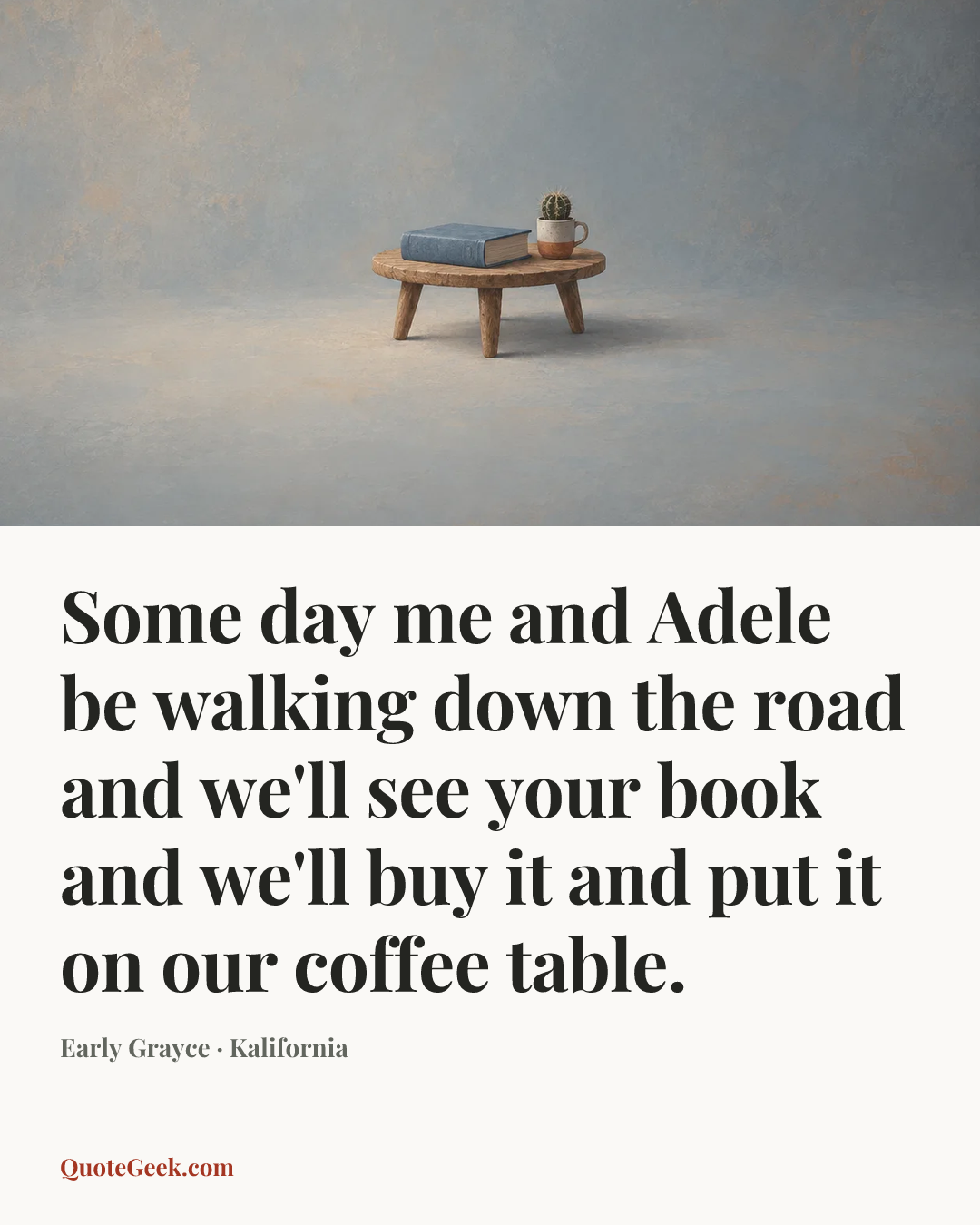 “Some day me and Adele be walking down the road and we'll see your book and we'll buy it and put it on our coffee table.” — Early Grayce · Kalifornia. Illustrated QuoteGeek card.