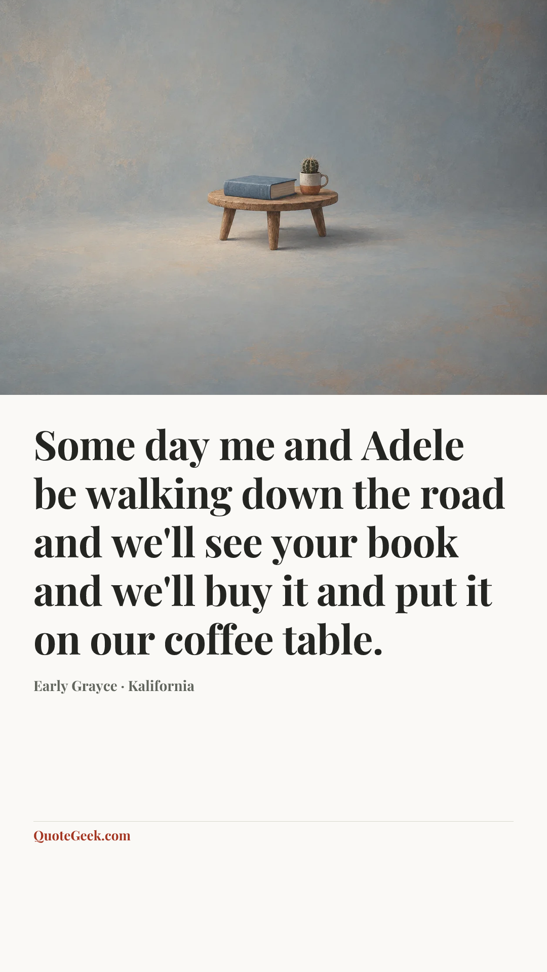 “Some day me and Adele be walking down the road and we'll see your book and we'll buy it and put it on our coffee table.” — Early Grayce · Kalifornia. Illustrated QuoteGeek card.