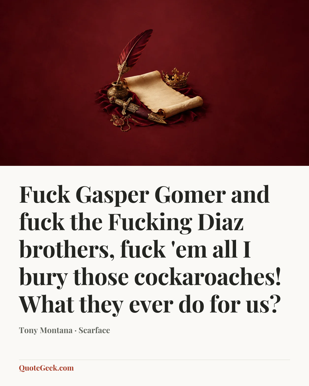 “Fuck Gasper Gomer and fuck the Fucking Diaz brothers, fuck 'em all I bury those cockaroaches! What they ever do for us?” — Tony Montana · Scarface. Illustrated QuoteGeek card.
