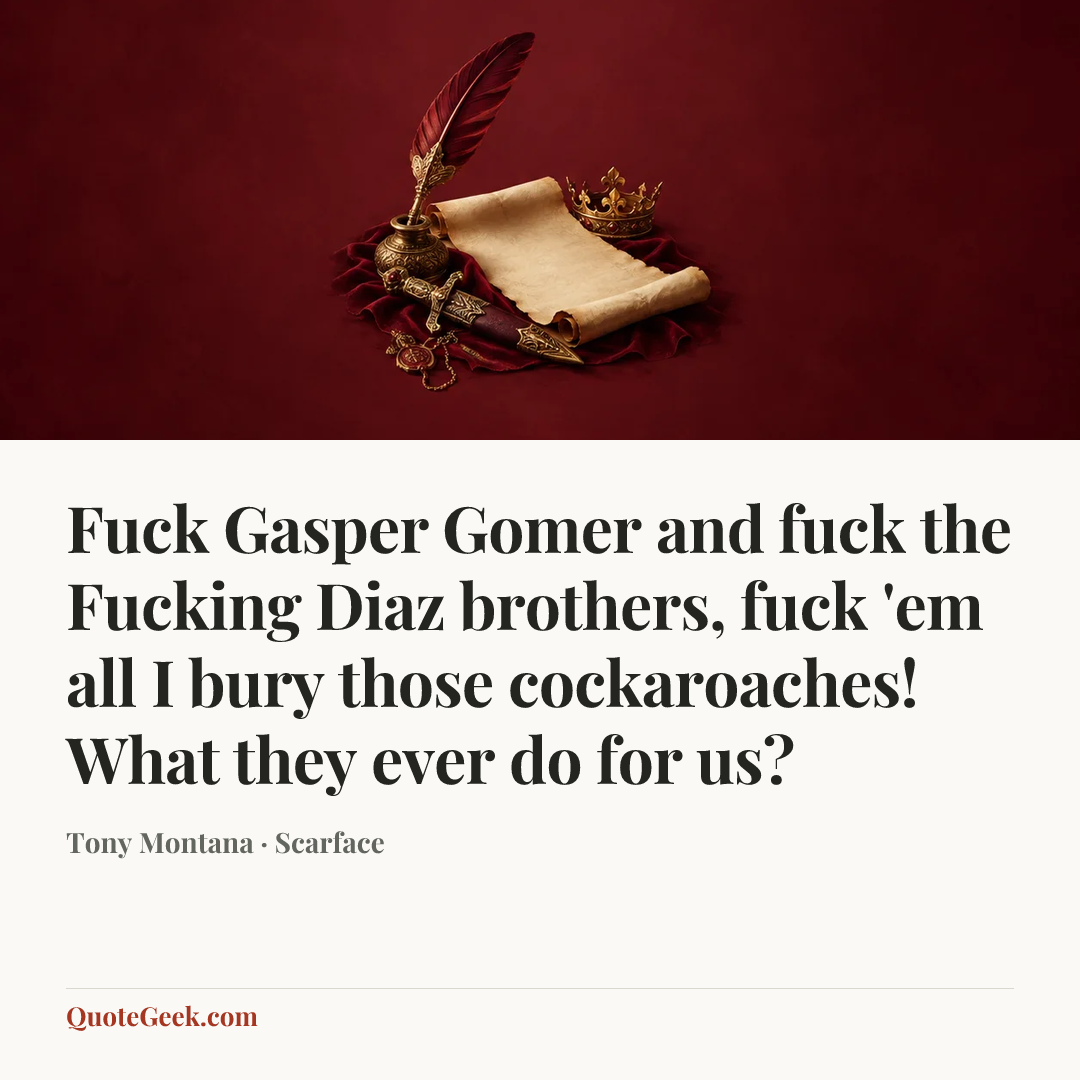 “Fuck Gasper Gomer and fuck the Fucking Diaz brothers, fuck 'em all I bury those cockaroaches! What they ever do for us?” — Tony Montana · Scarface. Illustrated QuoteGeek card.