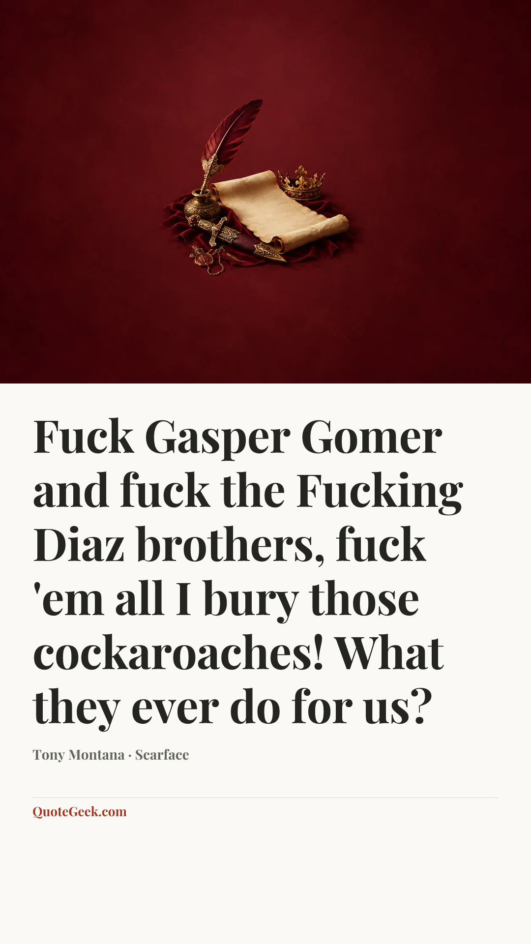 “Fuck Gasper Gomer and fuck the Fucking Diaz brothers, fuck 'em all I bury those cockaroaches! What they ever do for us?” — Tony Montana · Scarface. Illustrated QuoteGeek card.