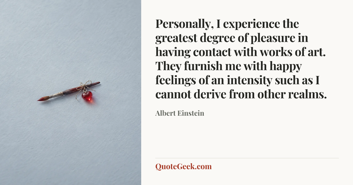 “Personally, I experience the greatest degree of pleasure in having contact with works of art. They furnish me with happy feelings of an intensity such as I cannot derive from other realms.” — Albert Einstein. Illustrated QuoteGeek card.
