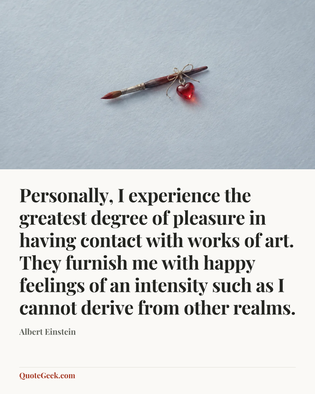 “Personally, I experience the greatest degree of pleasure in having contact with works of art. They furnish me with happy feelings of an intensity such as I cannot derive from other realms.” — Albert Einstein. Illustrated QuoteGeek card.