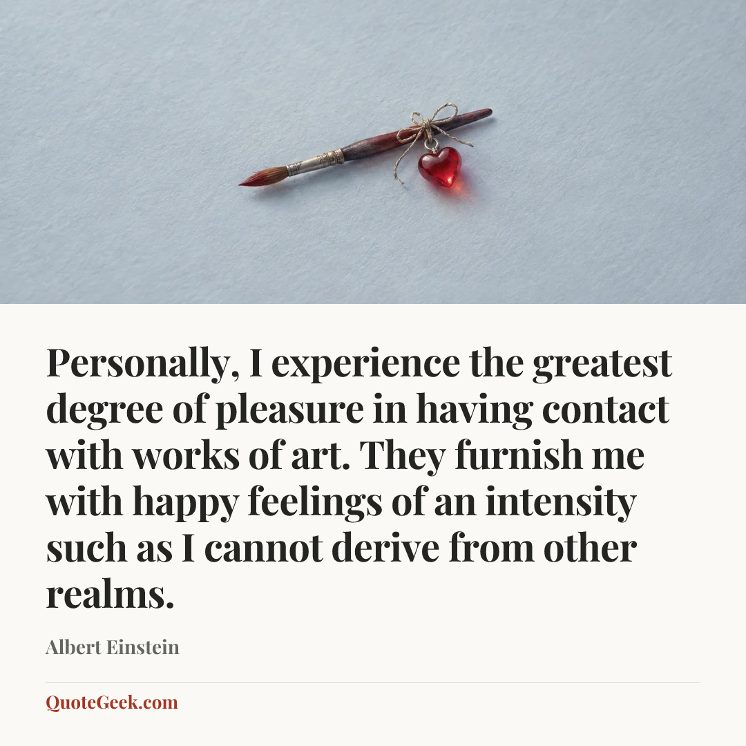 “Personally, I experience the greatest degree of pleasure in having contact with works of art. They furnish me with happy feelings of an intensity such as I cannot derive from other realms.” — Albert Einstein. Illustrated QuoteGeek card.