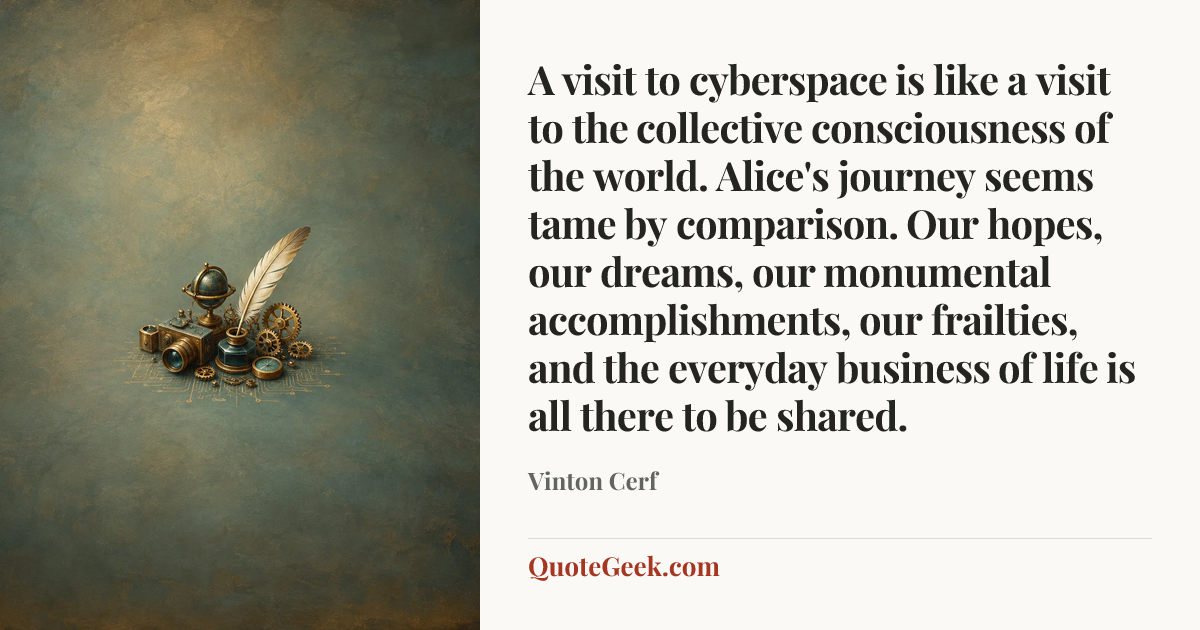 “A visit to cyberspace is like a visit to the collective consciousness of the world. Alice's journey seems tame by comparison. Our hopes, our dreams, our monumental accomplishments, our frailties, and the everyday business of life is all there to be shared.” — Vinton Cerf. Illustrated QuoteGeek card.
