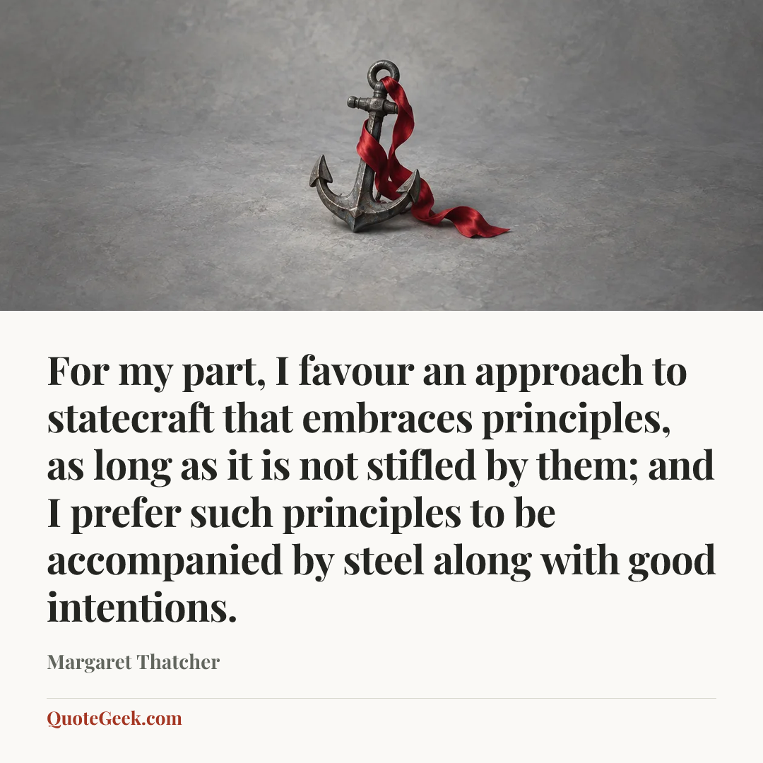 “For my part, I favour an approach to statecraft that embraces principles, as long as it is not stifled by them; and I prefer such principles to be accompanied by steel along with good intentions.” — Margaret Thatcher. Illustrated QuoteGeek card.