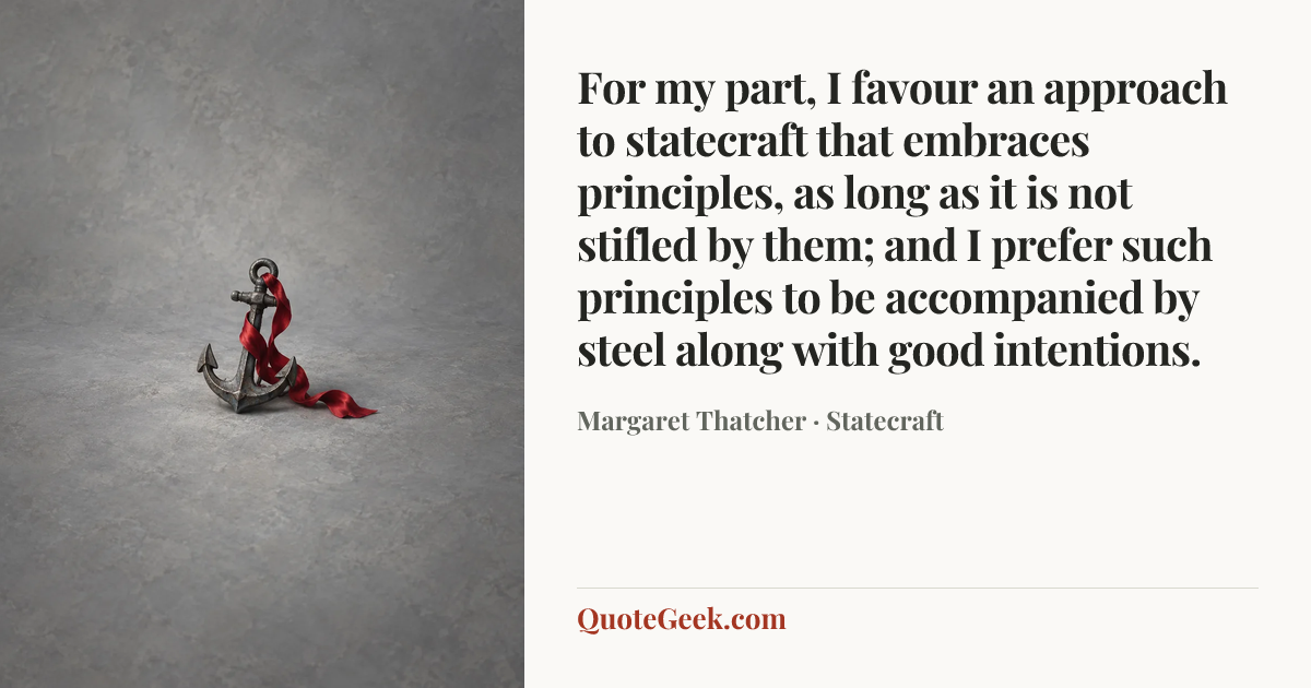 “For my part, I favour an approach to statecraft that embraces principles, as long as it is not stifled by them; and I prefer such principles to be accompanied by steel along with good intentions.” — Margaret Thatcher · Statecraft. Illustrated QuoteGeek card.