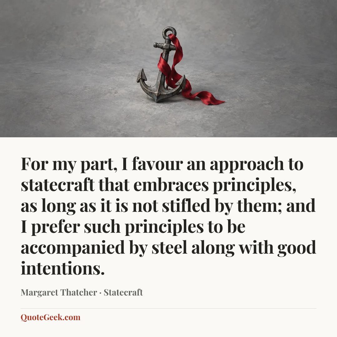 “For my part, I favour an approach to statecraft that embraces principles, as long as it is not stifled by them; and I prefer such principles to be accompanied by steel along with good intentions.” — Margaret Thatcher · Statecraft. Illustrated QuoteGeek card.