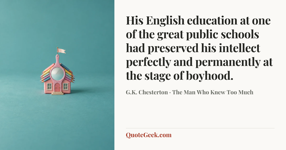 “His English education at one of the great public schools had preserved his intellect perfectly and permanently at the stage of boyhood.” — G.K. Chesterton · The Man Who Knew Too Much. Illustrated QuoteGeek card.