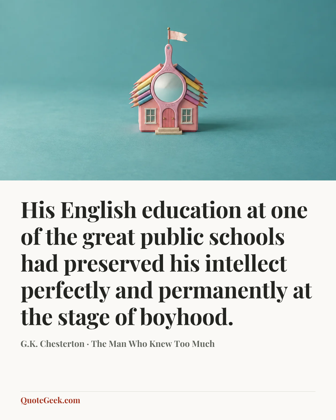 “His English education at one of the great public schools had preserved his intellect perfectly and permanently at the stage of boyhood.” — G.K. Chesterton · The Man Who Knew Too Much. Illustrated QuoteGeek card.