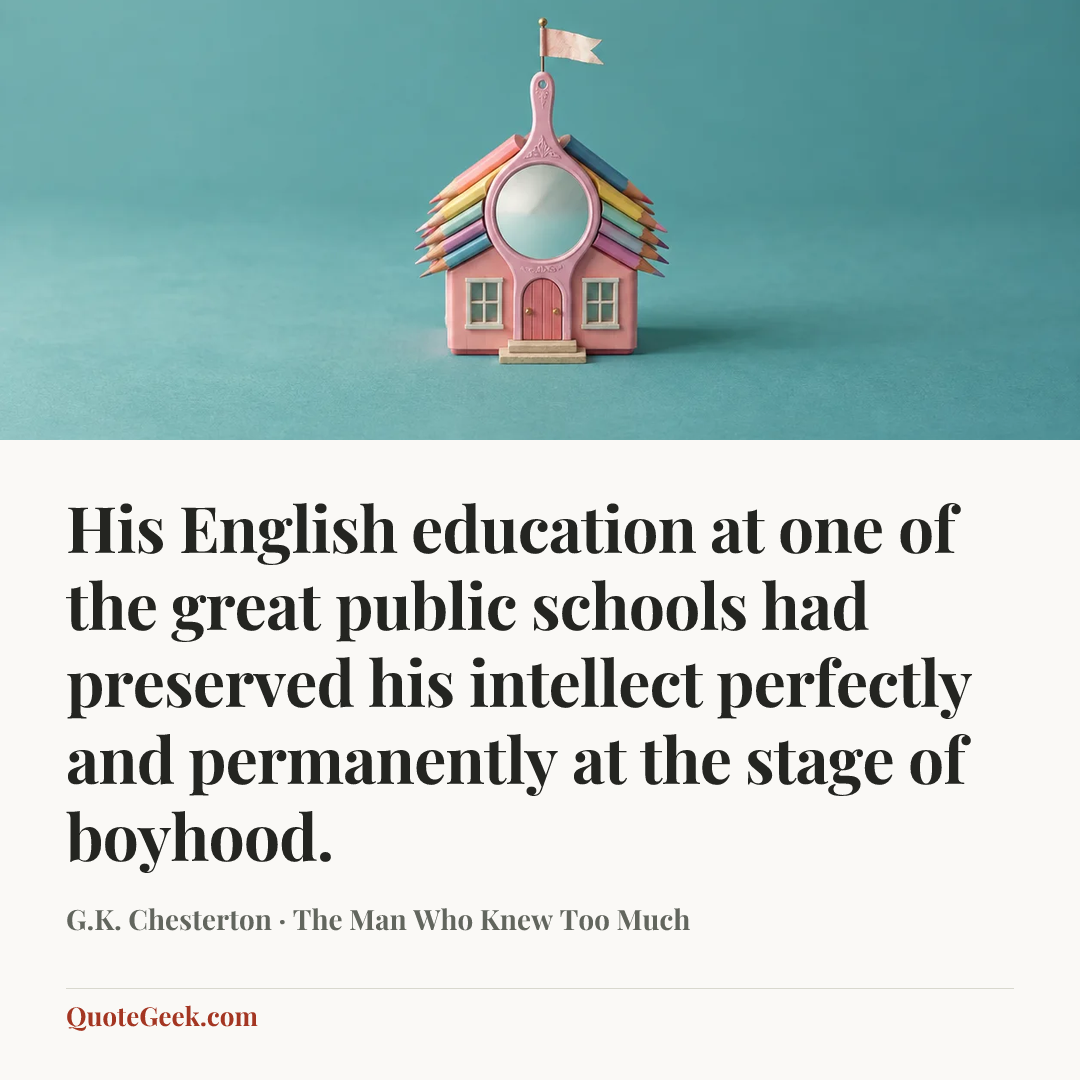 “His English education at one of the great public schools had preserved his intellect perfectly and permanently at the stage of boyhood.” — G.K. Chesterton · The Man Who Knew Too Much. Illustrated QuoteGeek card.