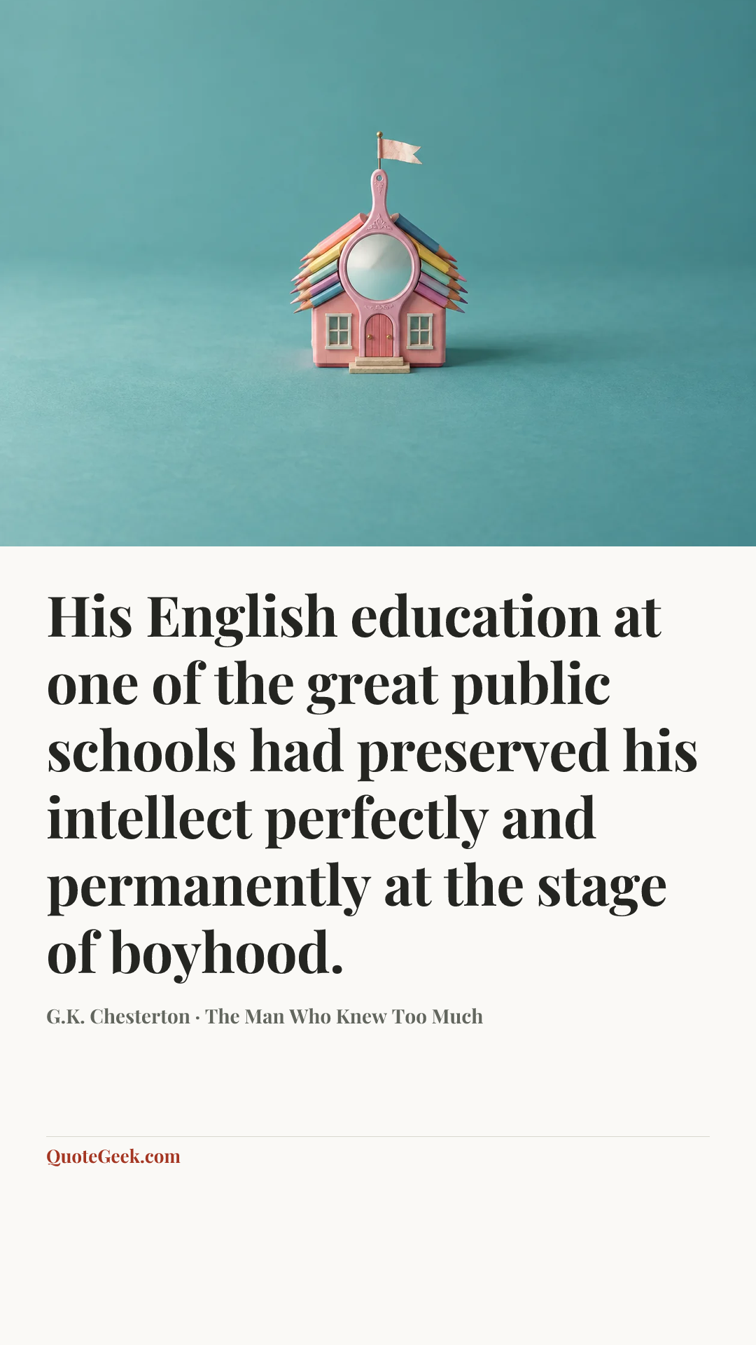 “His English education at one of the great public schools had preserved his intellect perfectly and permanently at the stage of boyhood.” — G.K. Chesterton · The Man Who Knew Too Much. Illustrated QuoteGeek card.
