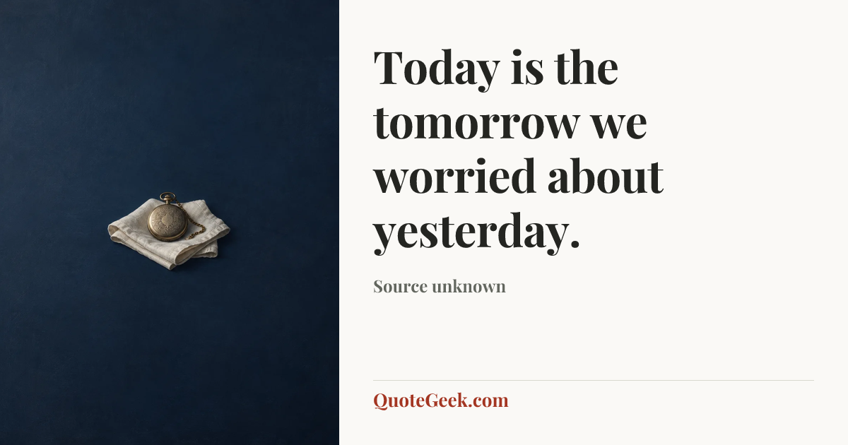 “Today is the tomorrow we worried about yesterday.” — Source unknown. Illustrated QuoteGeek card.