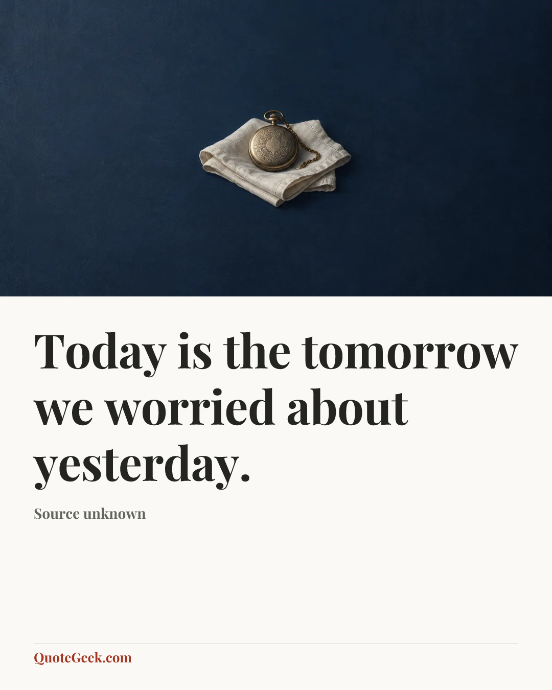 “Today is the tomorrow we worried about yesterday.” — Source unknown. Illustrated QuoteGeek card.