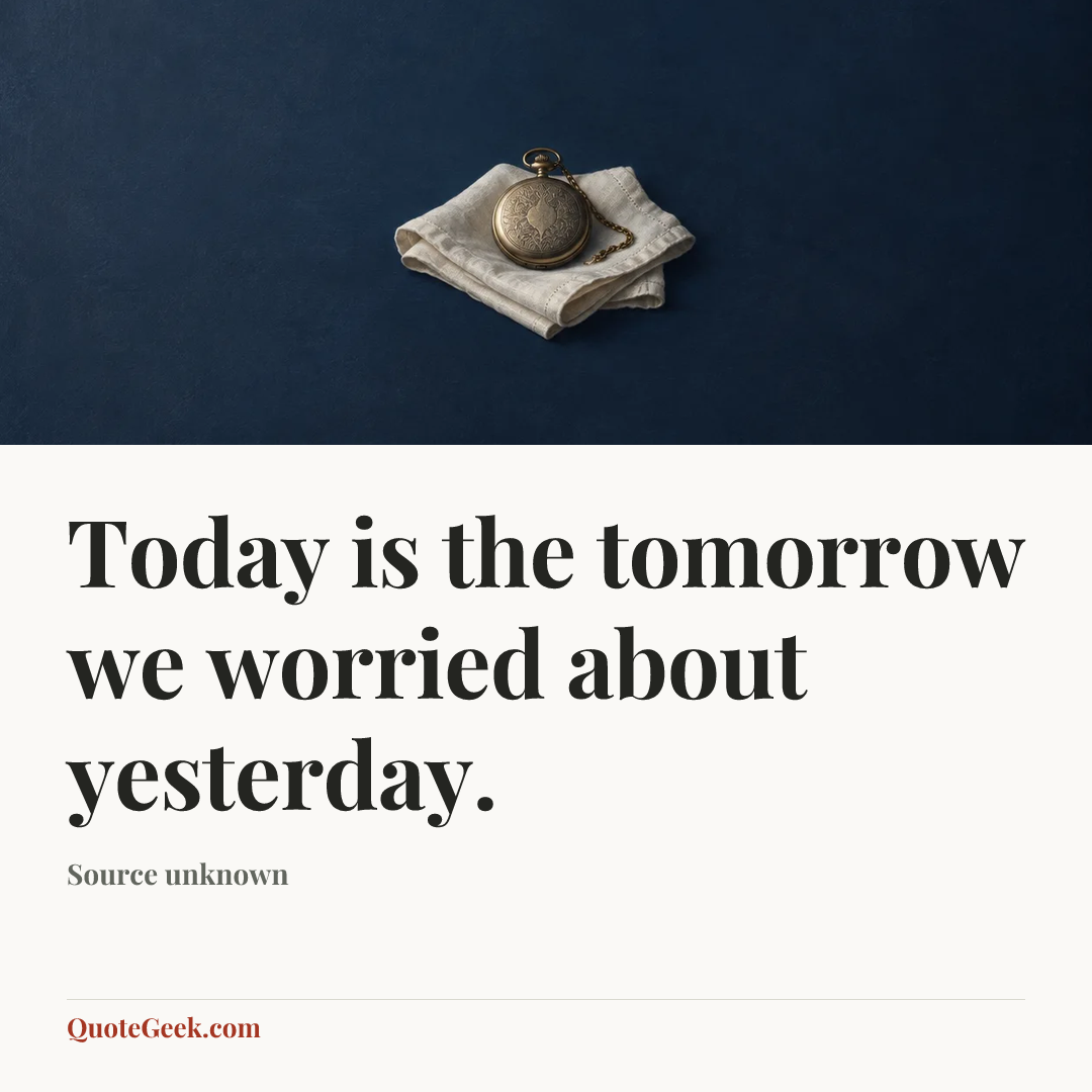 “Today is the tomorrow we worried about yesterday.” — Source unknown. Illustrated QuoteGeek card.