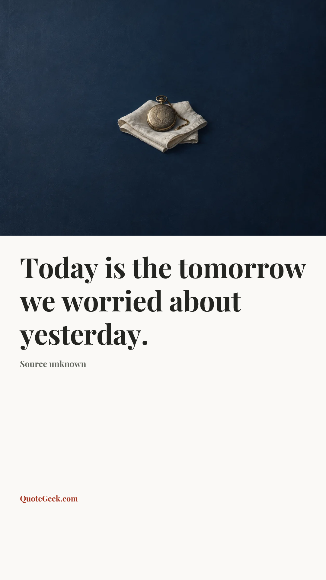“Today is the tomorrow we worried about yesterday.” — Source unknown. Illustrated QuoteGeek card.