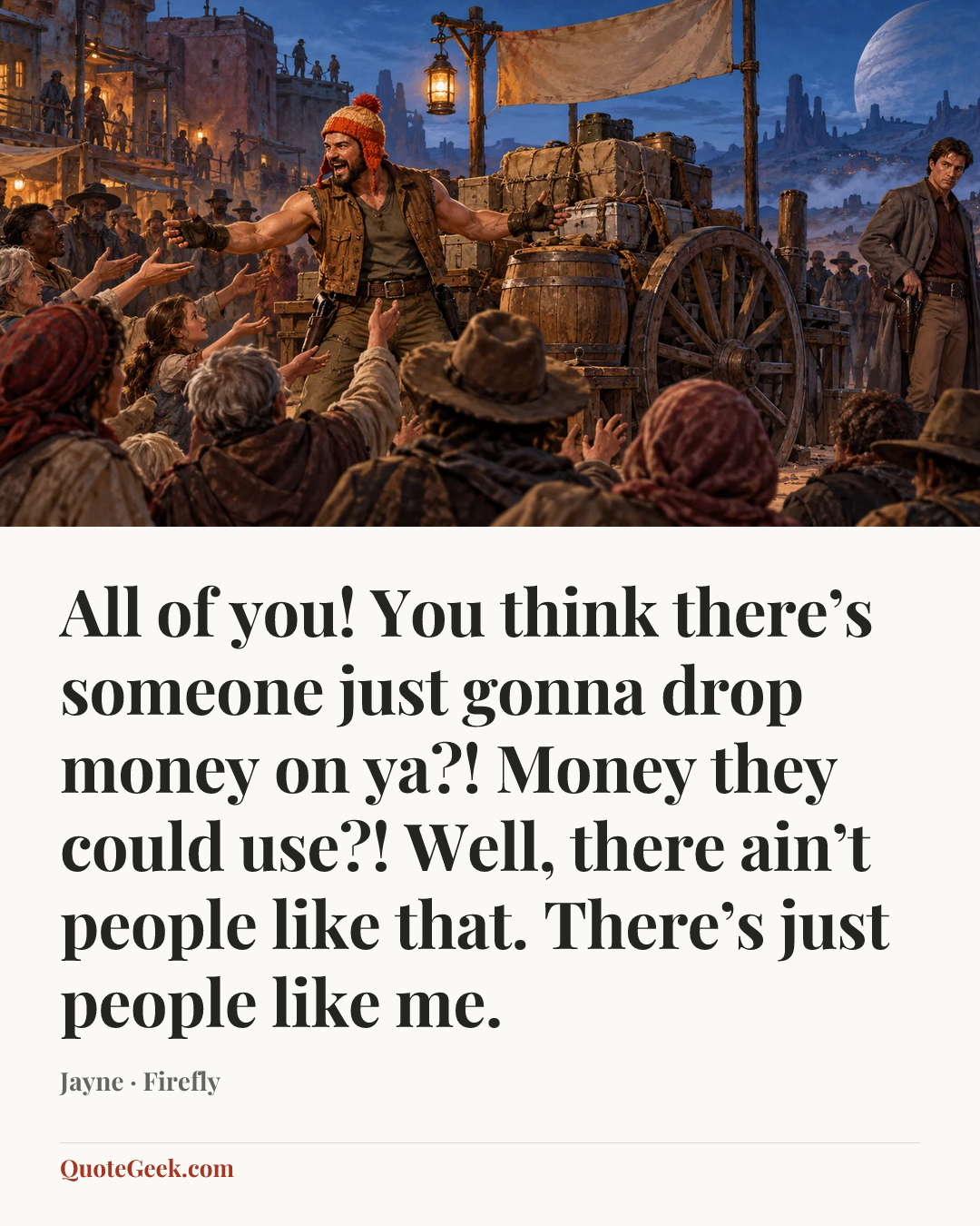 “All of you! You think there’s someone just gonna drop money on ya?! Money they could use?! Well, there ain’t people like that. There’s just people like me.” — Jayne · Firefly. Illustrated QuoteGeek card.