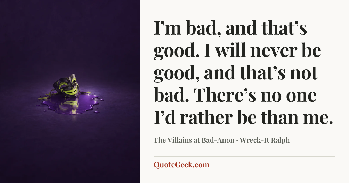 “I’m bad, and that’s good. I will never be good, and that’s not bad. There’s no one I’d rather be than me.” — The Villains at Bad-Anon · Wreck-It Ralph. Illustrated QuoteGeek card.