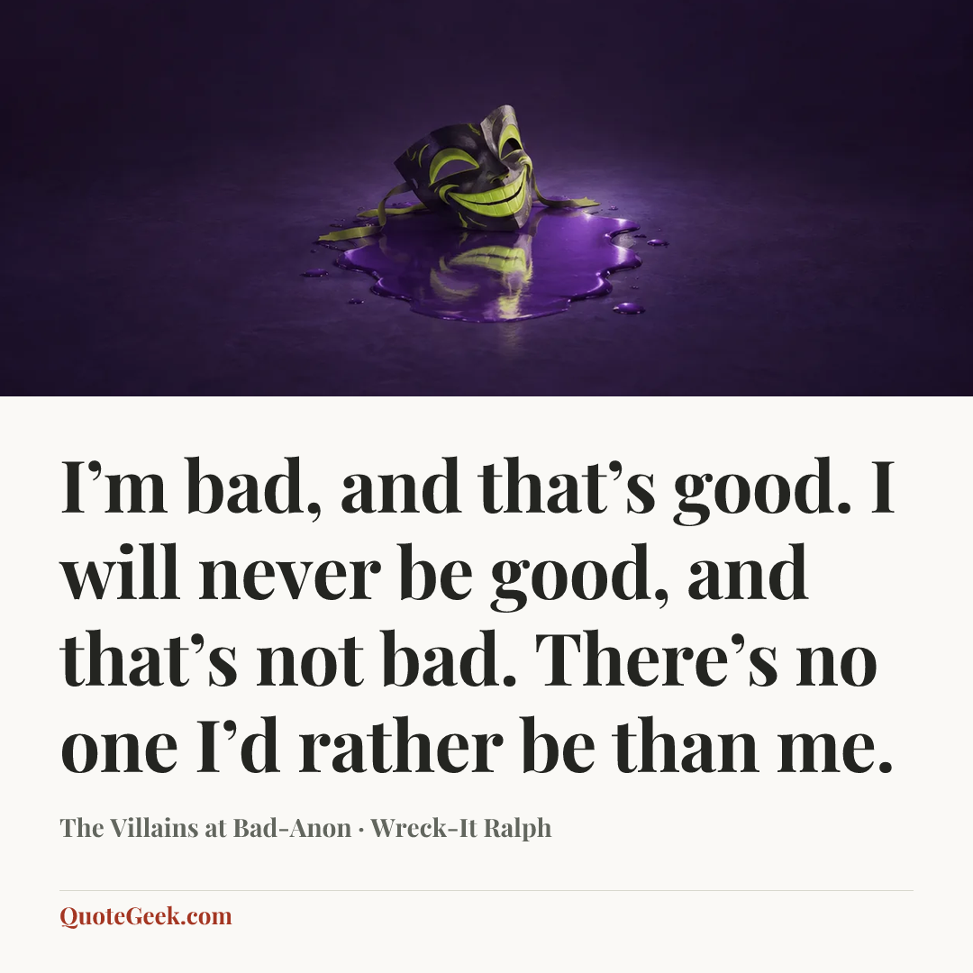 “I’m bad, and that’s good. I will never be good, and that’s not bad. There’s no one I’d rather be than me.” — The Villains at Bad-Anon · Wreck-It Ralph. Illustrated QuoteGeek card.