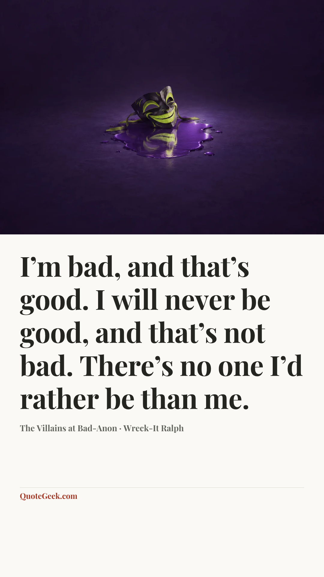 “I’m bad, and that’s good. I will never be good, and that’s not bad. There’s no one I’d rather be than me.” — The Villains at Bad-Anon · Wreck-It Ralph. Illustrated QuoteGeek card.