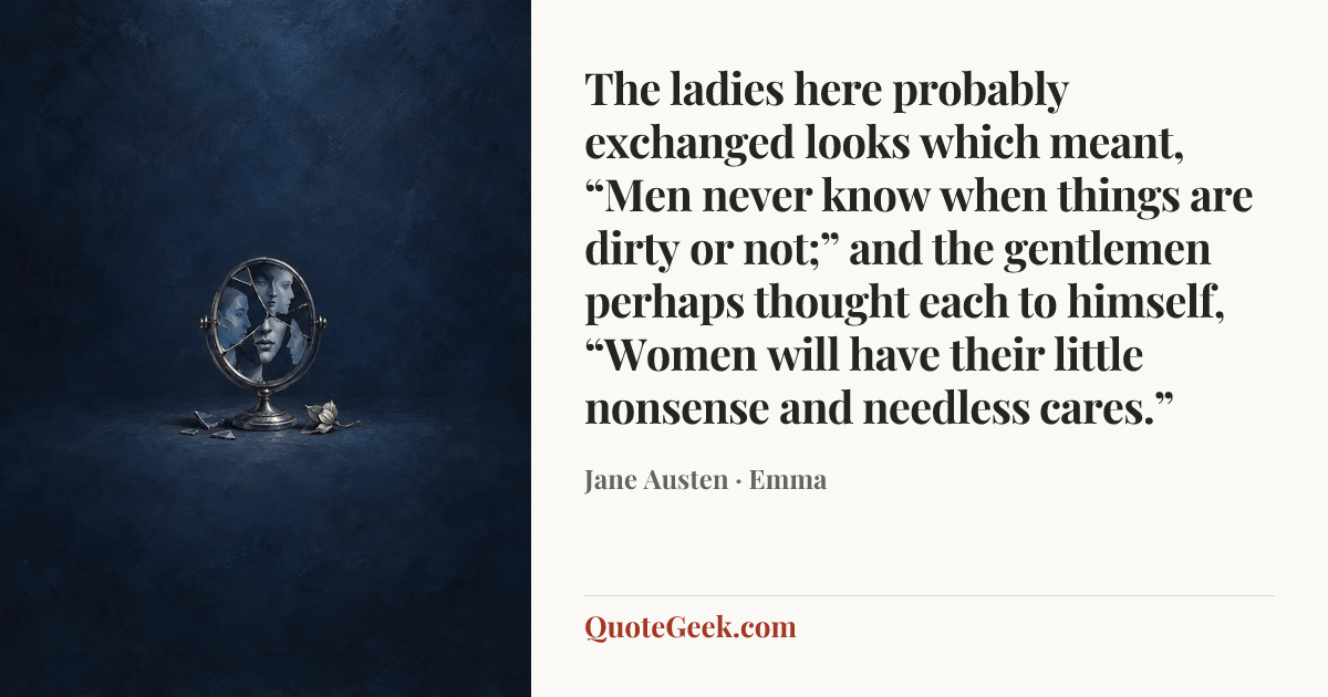 “The ladies here probably exchanged looks which meant, “Men never know when things are dirty or not;” and the gentlemen perhaps thought each to himself, “Women will have their little nonsense and needless cares.”” — Jane Austen · Emma. Illustrated QuoteGeek card.