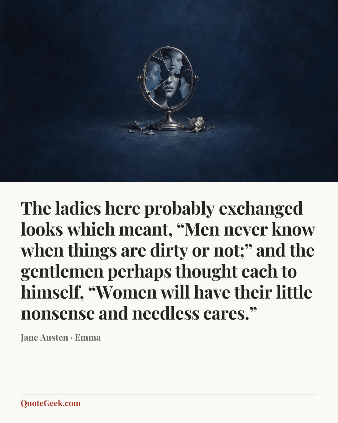 “The ladies here probably exchanged looks which meant, “Men never know when things are dirty or not;” and the gentlemen perhaps thought each to himself, “Women will have their little nonsense and needless cares.”” — Jane Austen · Emma. Illustrated QuoteGeek card.