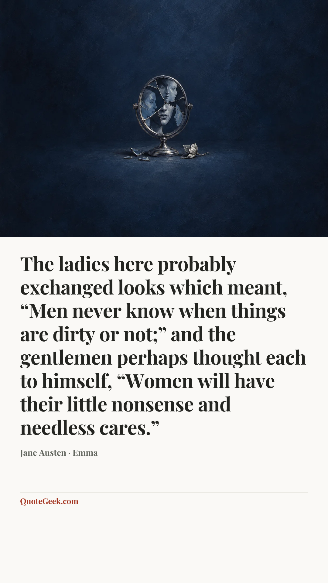 “The ladies here probably exchanged looks which meant, “Men never know when things are dirty or not;” and the gentlemen perhaps thought each to himself, “Women will have their little nonsense and needless cares.”” — Jane Austen · Emma. Illustrated QuoteGeek card.