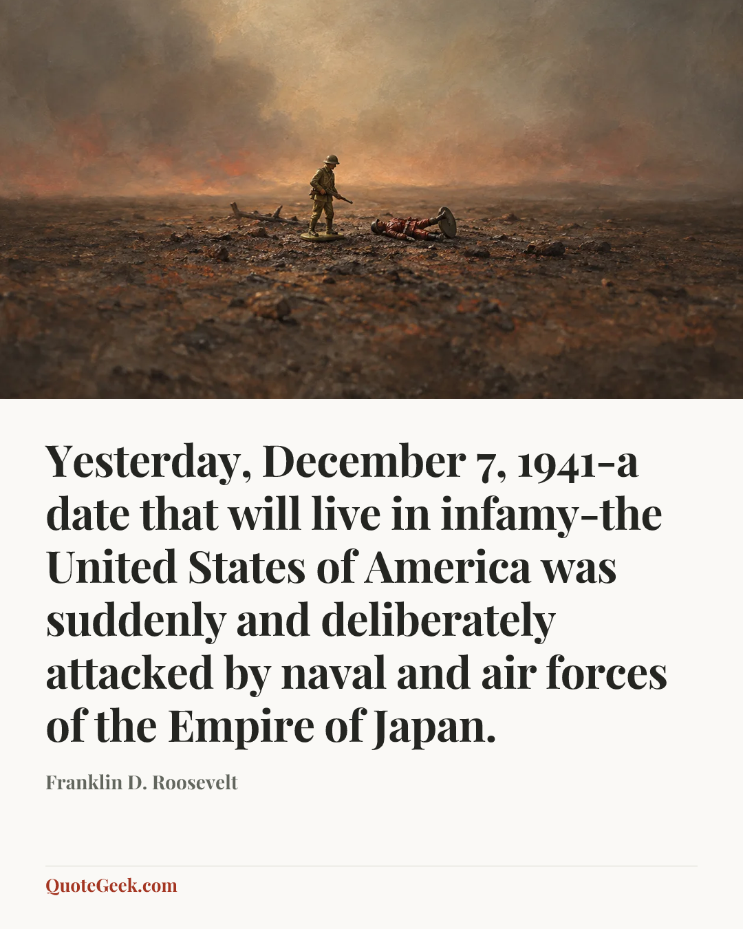“Yesterday, December 7, 1941-a date that will live in infamy-the United States of America was suddenly and deliberately attacked by naval and air forces of the Empire of Japan.” — Franklin D. Roosevelt. Illustrated QuoteGeek card.