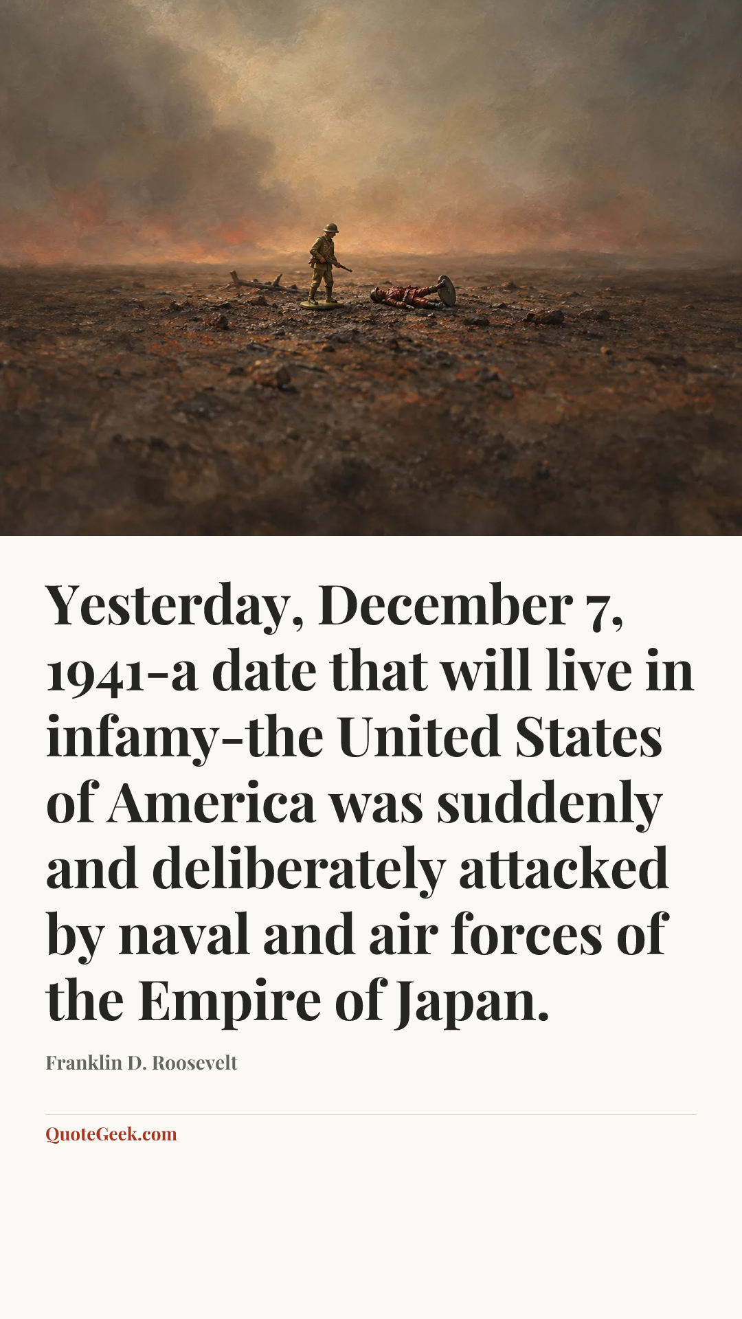 “Yesterday, December 7, 1941-a date that will live in infamy-the United States of America was suddenly and deliberately attacked by naval and air forces of the Empire of Japan.” — Franklin D. Roosevelt. Illustrated QuoteGeek card.