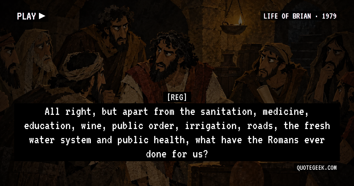 “All right, but apart from the sanitation, medicine, education, wine, public order, irrigation, roads, the fresh water system and public health, what have the Romans ever done for us?” — Reg · Life of Brian. Illustrated QuoteGeek card.