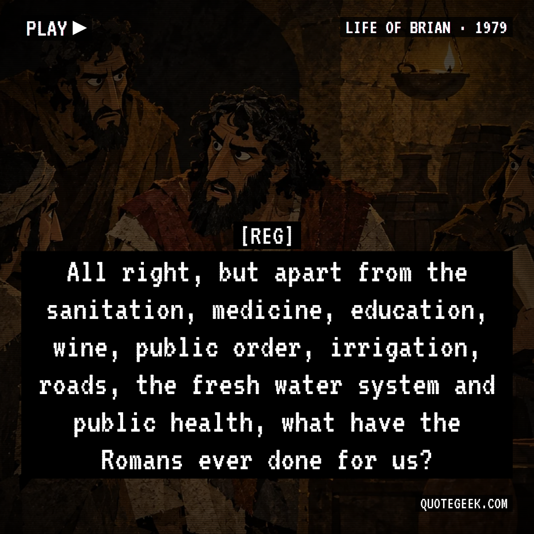 “All right, but apart from the sanitation, medicine, education, wine, public order, irrigation, roads, the fresh water system and public health, what have the Romans ever done for us?” — Reg · Life of Brian. Illustrated QuoteGeek card.