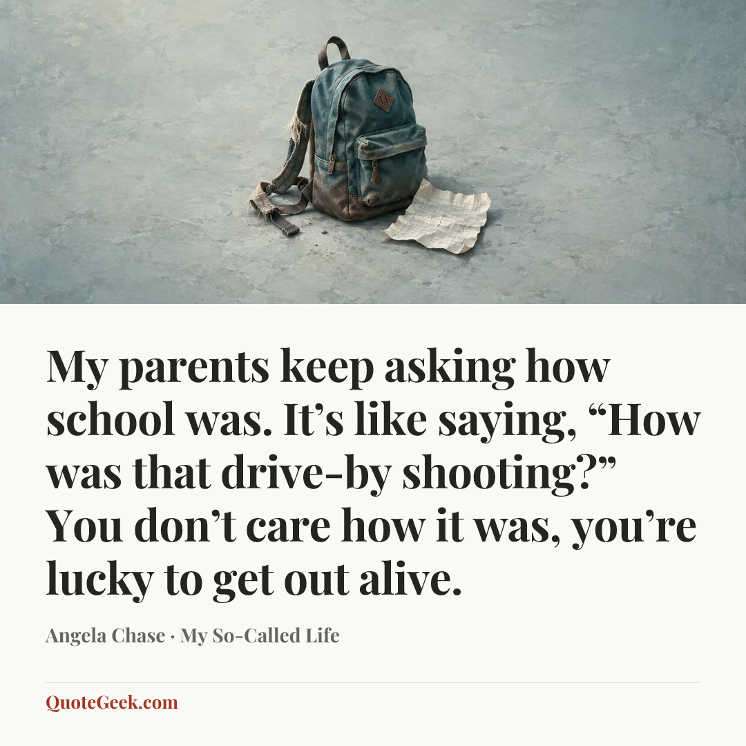 “My parents keep asking how school was. It’s like saying, “How was that drive-by shooting?” You don’t care how it was, you’re lucky to get out alive.” — Angela Chase · My So-Called Life. Illustrated QuoteGeek card.