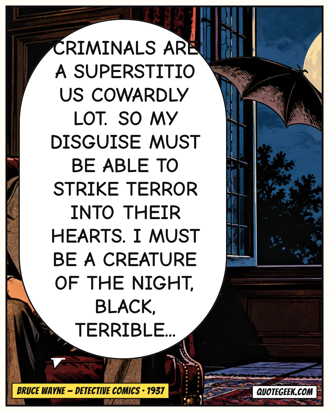 “Criminals are a superstitious cowardly lot. So my disguise must be able to strike terror into their hearts. I must be a creature of the night, black, terrible...” — Bruce Wayne · Detective Comics. Illustrated QuoteGeek card.