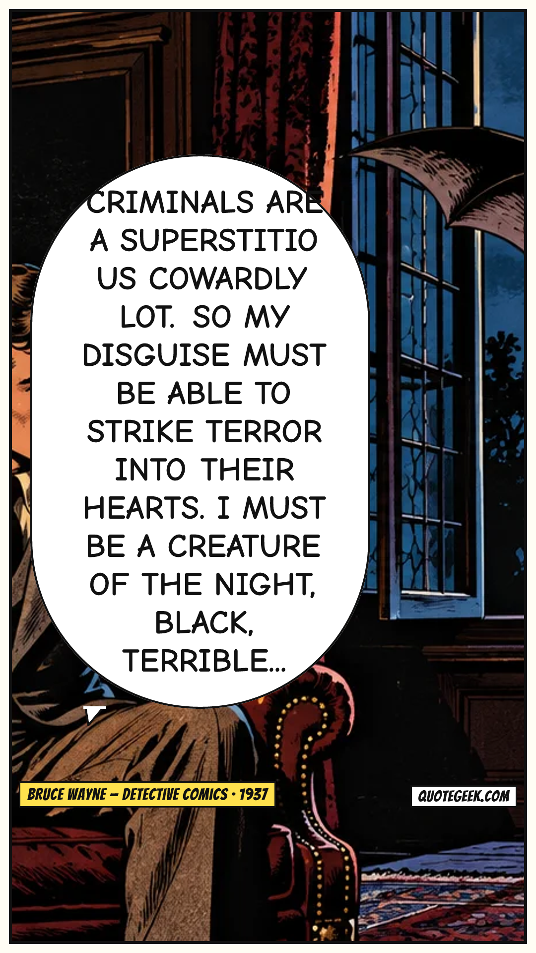 “Criminals are a superstitious cowardly lot. So my disguise must be able to strike terror into their hearts. I must be a creature of the night, black, terrible...” — Bruce Wayne · Detective Comics. Illustrated QuoteGeek card.