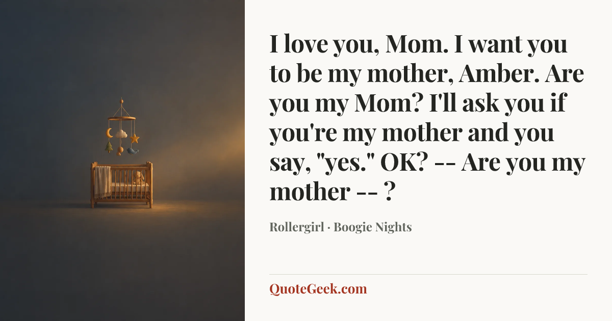 “I love you, Mom. I want you to be my mother, Amber. Are you my Mom? I'll ask you if you're my mother and you say, "yes." OK? -- Are you my mother -- ?” — Rollergirl · Boogie Nights. Illustrated QuoteGeek card.