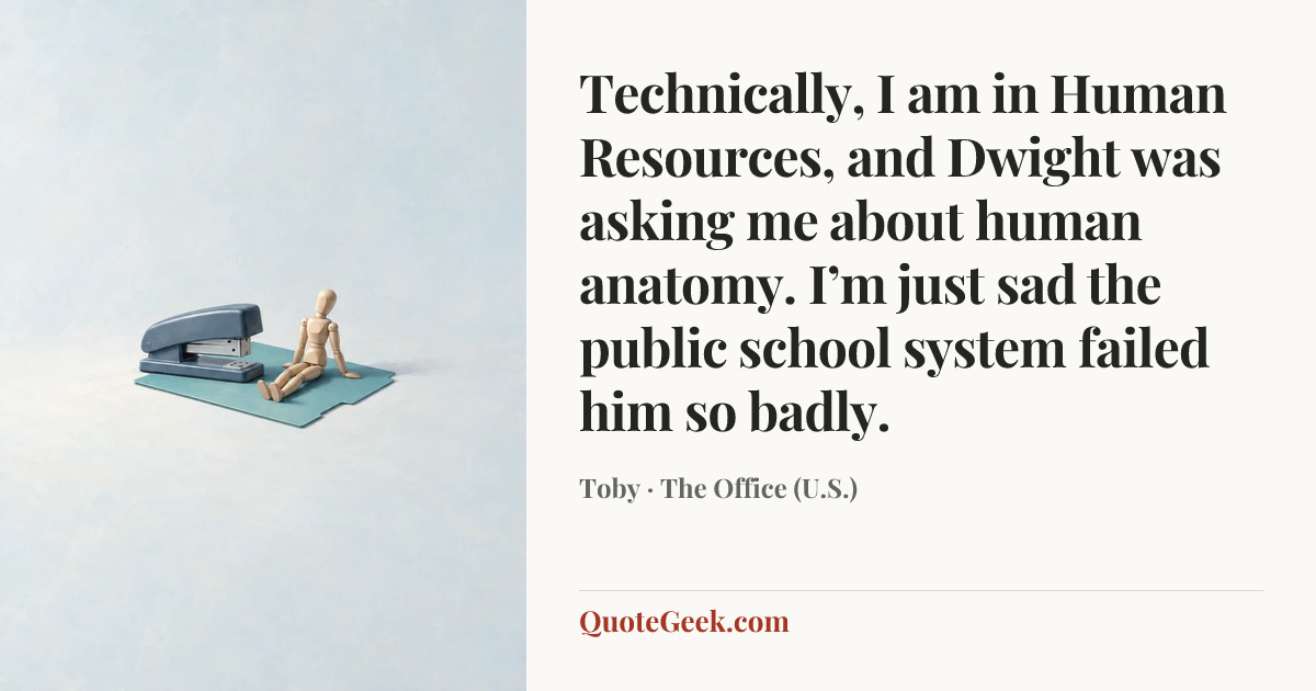 “Technically, I am in Human Resources, and Dwight was asking me about human anatomy. I’m just sad the public school system failed him so badly.” — Toby · The Office (U.S.). Illustrated QuoteGeek card.
