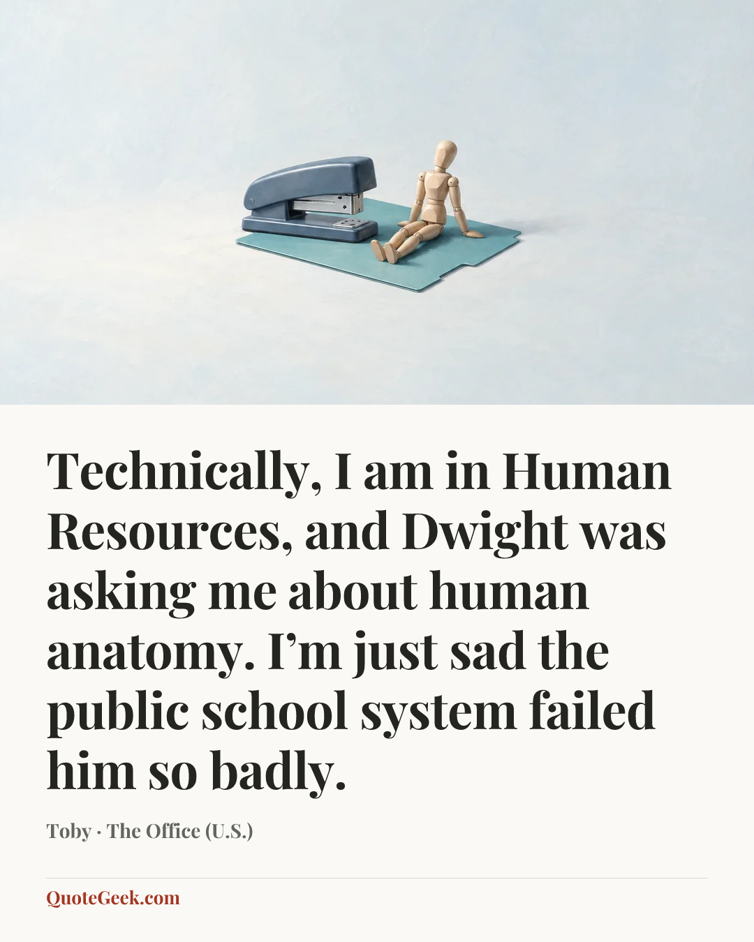 “Technically, I am in Human Resources, and Dwight was asking me about human anatomy. I’m just sad the public school system failed him so badly.” — Toby · The Office (U.S.). Illustrated QuoteGeek card.