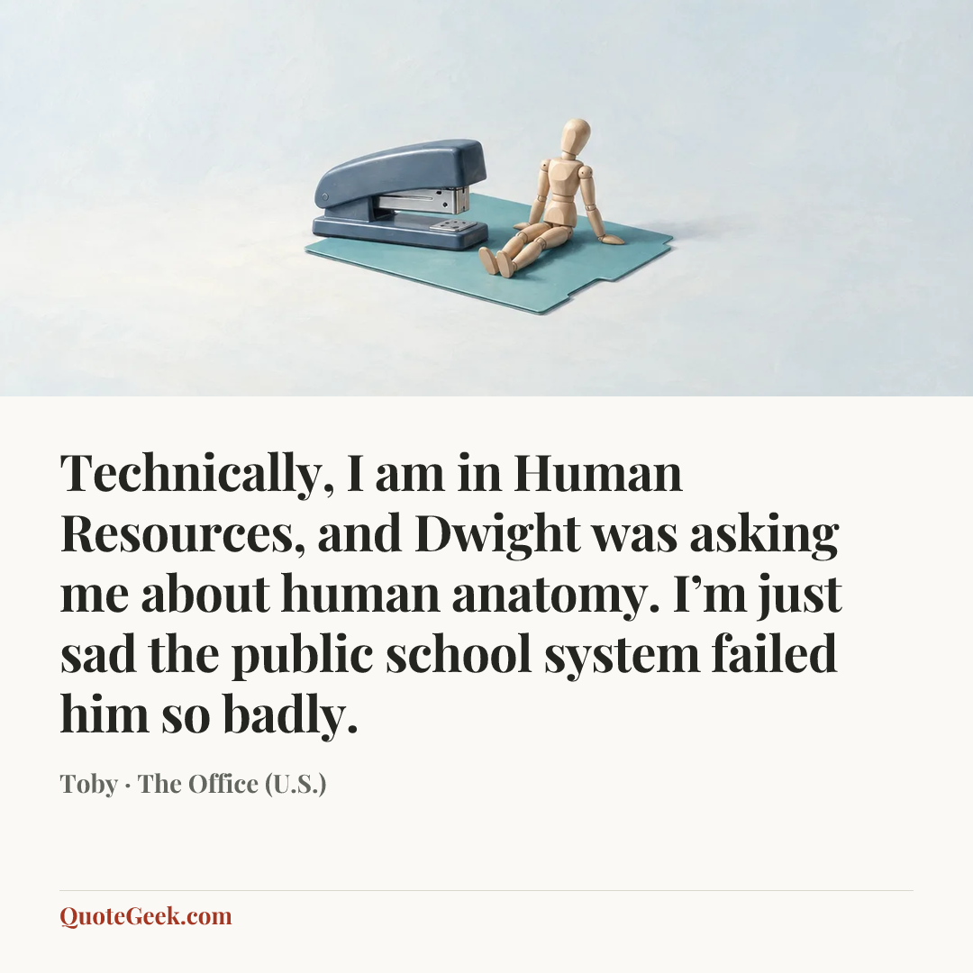 “Technically, I am in Human Resources, and Dwight was asking me about human anatomy. I’m just sad the public school system failed him so badly.” — Toby · The Office (U.S.). Illustrated QuoteGeek card.