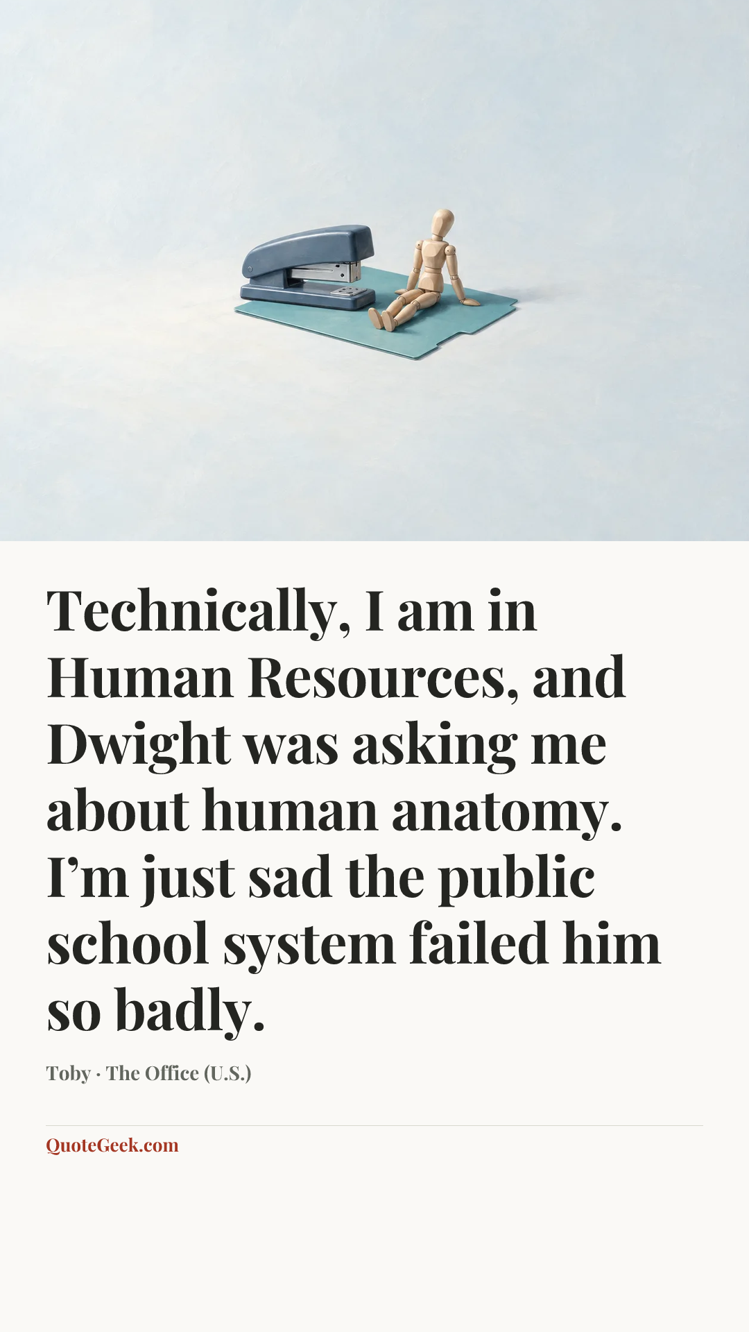 “Technically, I am in Human Resources, and Dwight was asking me about human anatomy. I’m just sad the public school system failed him so badly.” — Toby · The Office (U.S.). Illustrated QuoteGeek card.