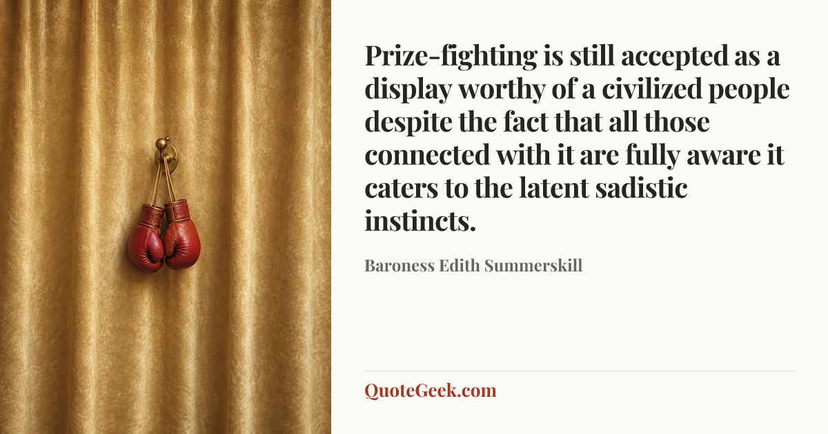 “Prize-fighting is still accepted as a display worthy of a civilized people despite the fact that all those connected with it are fully aware it caters to the latent sadistic instincts.” — Baroness Edith Summerskill. Illustrated QuoteGeek card.