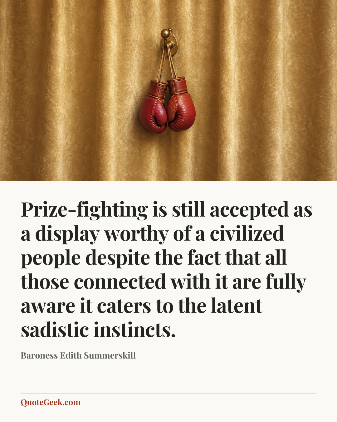 “Prize-fighting is still accepted as a display worthy of a civilized people despite the fact that all those connected with it are fully aware it caters to the latent sadistic instincts.” — Baroness Edith Summerskill. Illustrated QuoteGeek card.