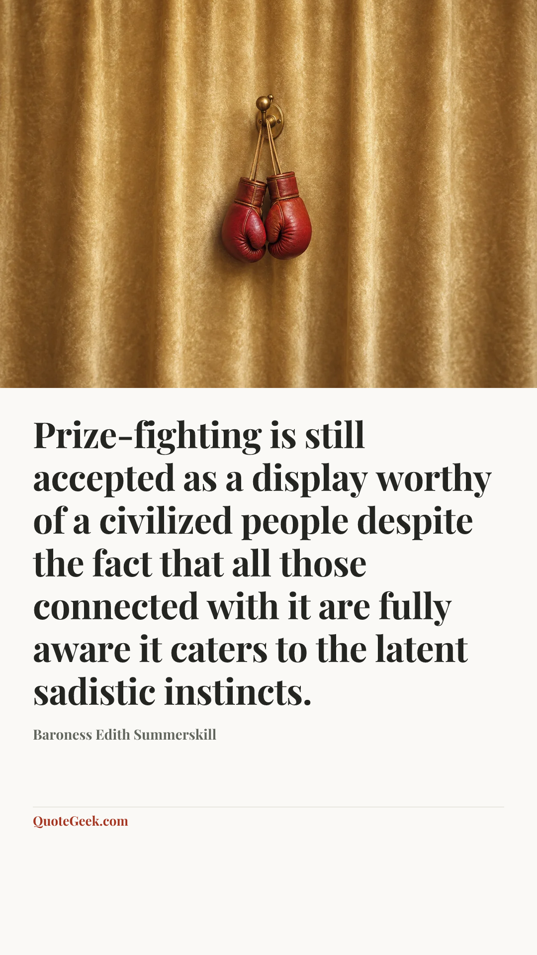 “Prize-fighting is still accepted as a display worthy of a civilized people despite the fact that all those connected with it are fully aware it caters to the latent sadistic instincts.” — Baroness Edith Summerskill. Illustrated QuoteGeek card.
