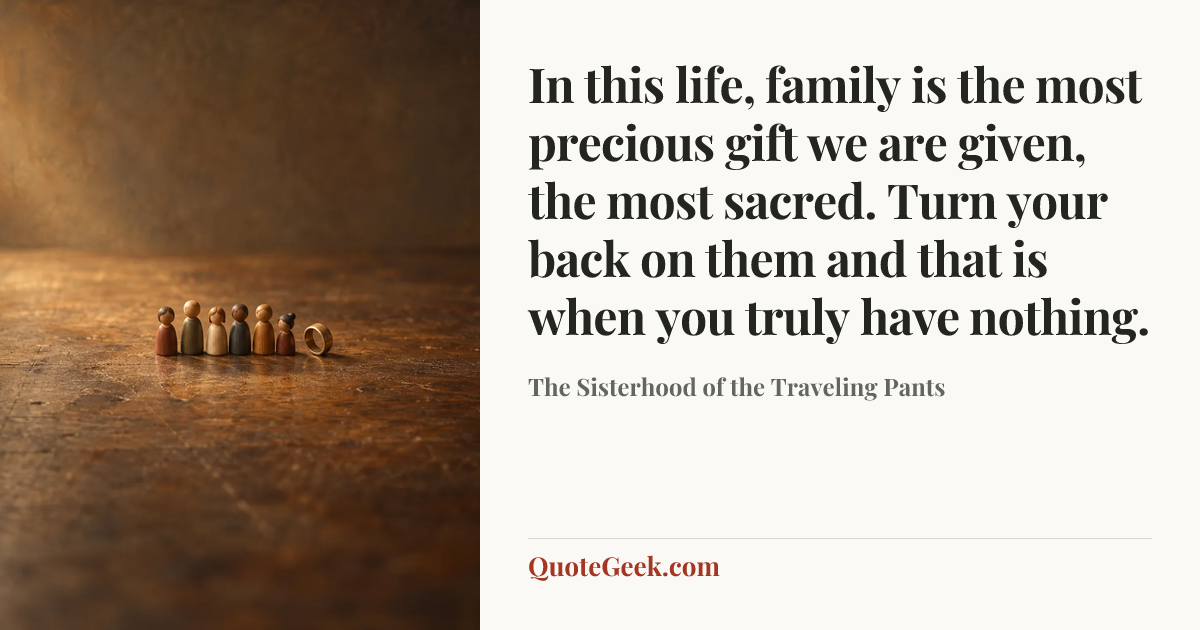 “In this life, family is the most precious gift we are given, the most sacred. Turn your back on them and that is when you truly have nothing.” — The Sisterhood of the Traveling Pants. Illustrated QuoteGeek card.