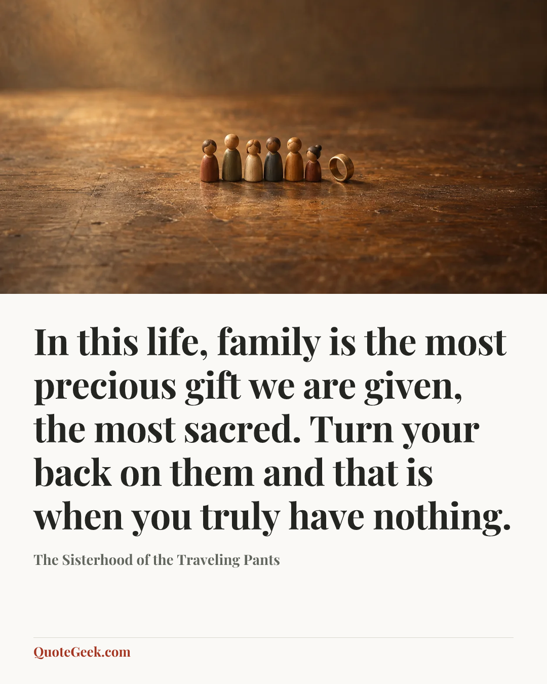 “In this life, family is the most precious gift we are given, the most sacred. Turn your back on them and that is when you truly have nothing.” — The Sisterhood of the Traveling Pants. Illustrated QuoteGeek card.