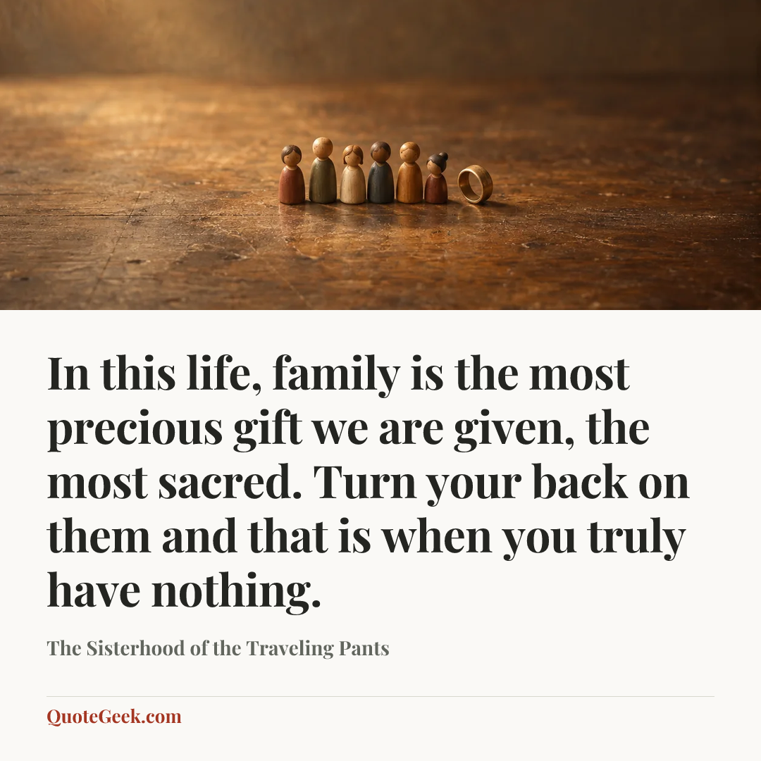 “In this life, family is the most precious gift we are given, the most sacred. Turn your back on them and that is when you truly have nothing.” — The Sisterhood of the Traveling Pants. Illustrated QuoteGeek card.