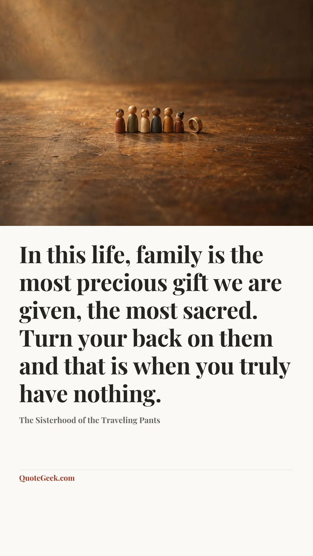 “In this life, family is the most precious gift we are given, the most sacred. Turn your back on them and that is when you truly have nothing.” — The Sisterhood of the Traveling Pants. Illustrated QuoteGeek card.