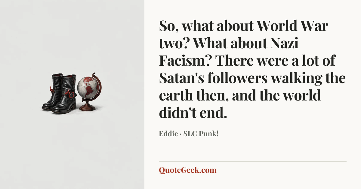 “So, what about World War two? What about Nazi Facism? There were a lot of Satan's followers walking the earth then, and the world didn't end.” — Eddie · SLC Punk!. Illustrated QuoteGeek card.