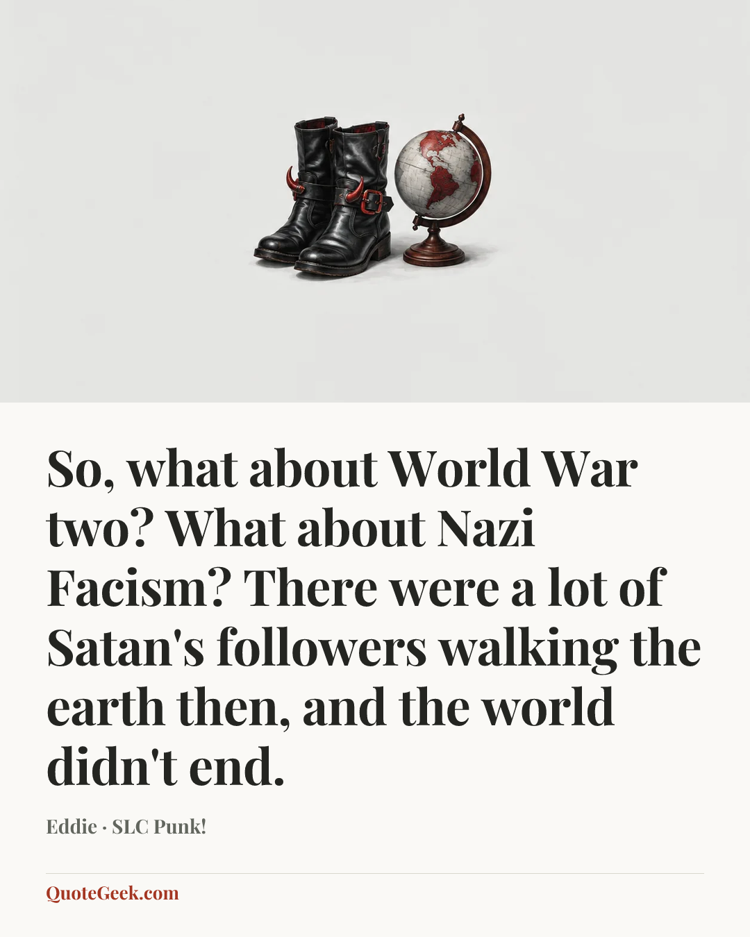 “So, what about World War two? What about Nazi Facism? There were a lot of Satan's followers walking the earth then, and the world didn't end.” — Eddie · SLC Punk!. Illustrated QuoteGeek card.
